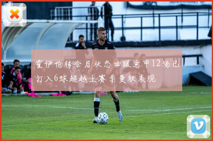 霍伊伦转会后状态回暖意甲12场已打入6球超越上赛季曼联表现