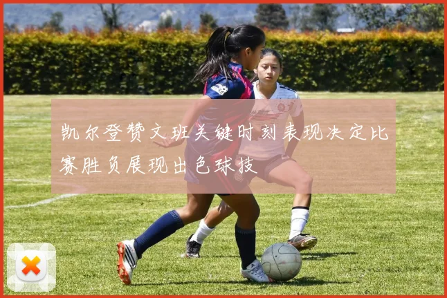 凯尔登赞文班关键时刻表现决定比赛胜负展现出色球技