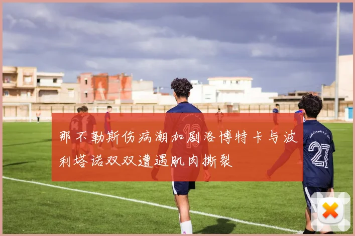 那不勒斯伤病潮加剧洛博特卡与波利塔诺双双遭遇肌肉撕裂