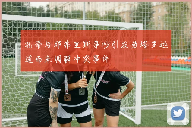孔蒂与邓弗里斯争吵引发劳塔罗远道而来调解冲突事件