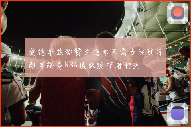 爱德华兹称赞兰德尔只需专注防守即可跻身NBA顶级防守者行列
