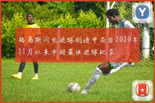 路易斯闪电进球创造申花自2020年11月以来中超最快进球纪录