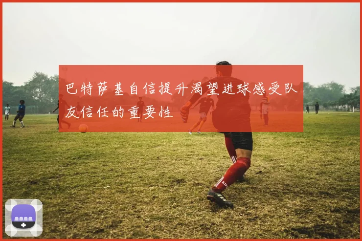 巴特萨基自信提升渴望进球感受队友信任的重要性