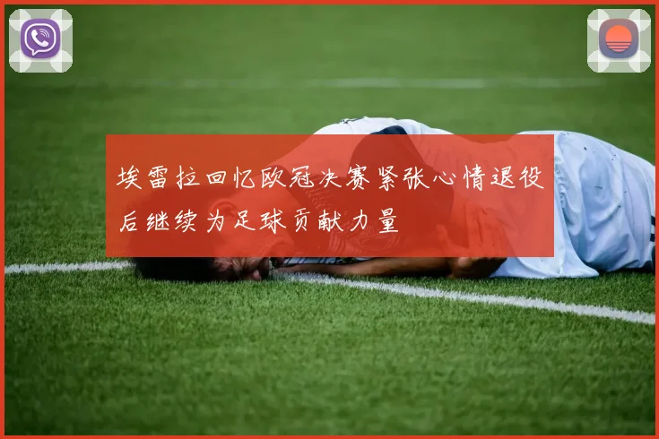 埃雷拉回忆欧冠决赛紧张心情退役后继续为足球贡献力量