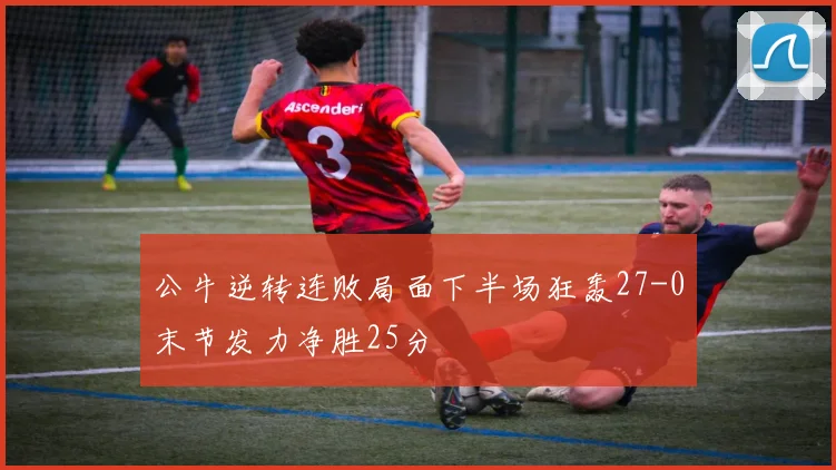 公牛逆转连败局面下半场狂轰27-0末节发力净胜25分