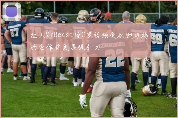 红人MrBeast称C罗视频受欢迎与梅西合作将更具吸引力