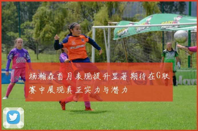 杨瀚森首月表现提升显著期待在G联赛中展现真正实力与潜力