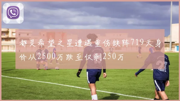 都灵希望之星遭遇重伤缺阵719天身价从2500万跌至仅剩250万