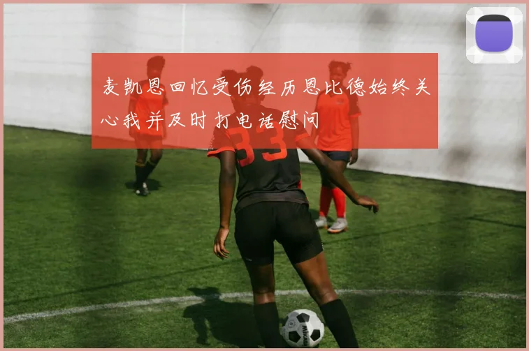 麦凯恩回忆受伤经历恩比德始终关心我并及时打电话慰问