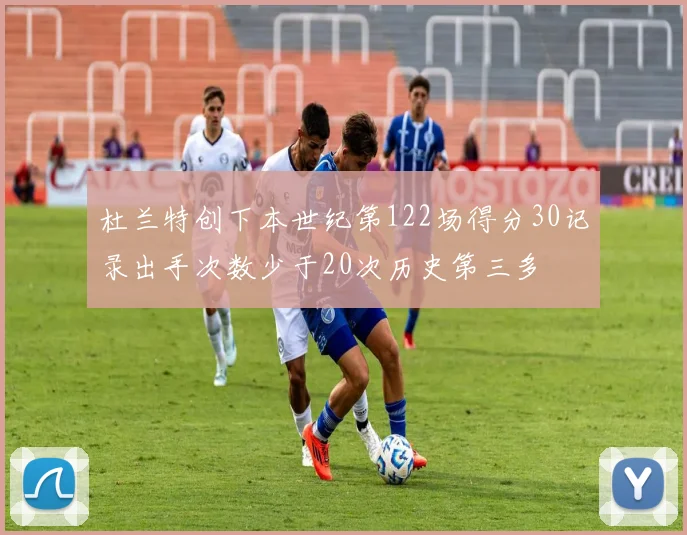 杜兰特创下本世纪第122场得分30记录出手次数少于20次历史第三多