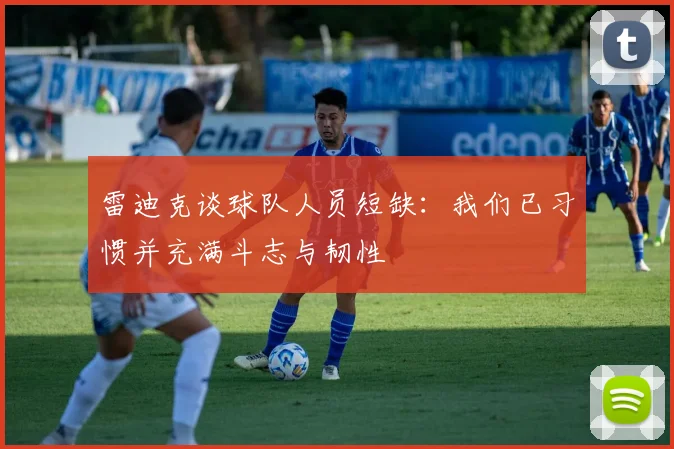 雷迪克谈球队人员短缺：我们已习惯并充满斗志与韧性
