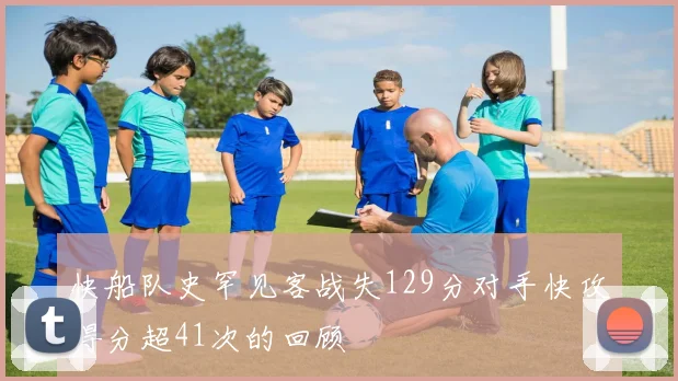 快船队史罕见客战失129分对手快攻得分超41次的回顾
