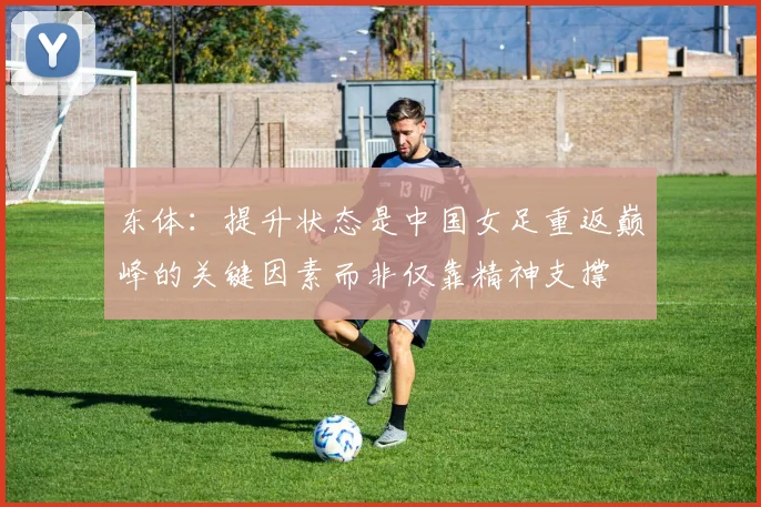 东体：提升状态是中国女足重返巅峰的关键因素而非仅靠精神支撑