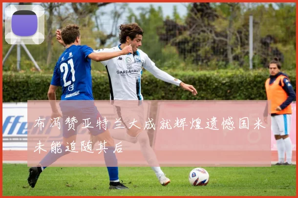 布冯赞亚特兰大成就辉煌遗憾国米未能追随其后