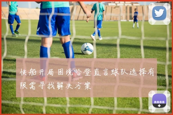 快船开局困境哈登直言球队选择有限需寻找解决方案
