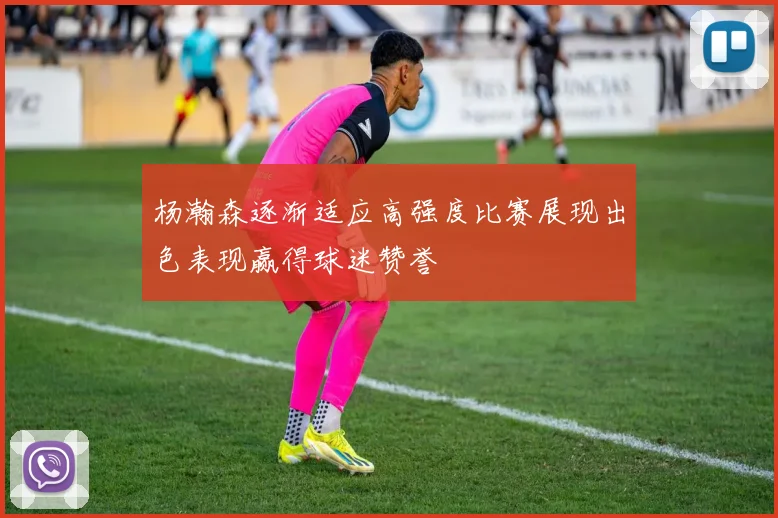杨瀚森逐渐适应高强度比赛展现出色表现赢得球迷赞誉