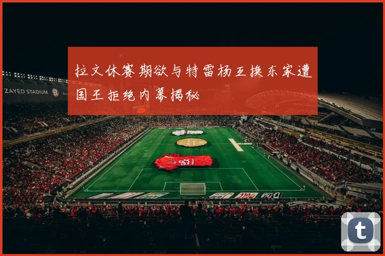 拉文休赛期欲与特雷杨互换东家遭国王拒绝内幕揭秘