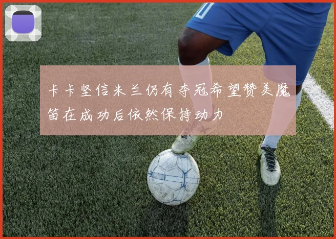 卡卡坚信米兰仍有夺冠希望赞美魔笛在成功后依然保持动力