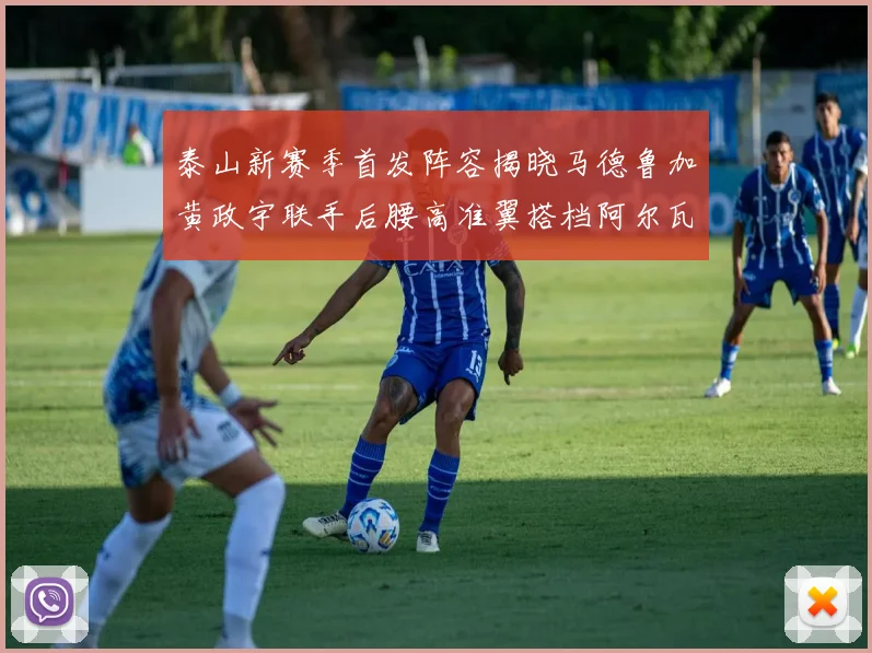 泰山新赛季首发阵容揭晓马德鲁加黄政宇联手后腰高准翼搭档阿尔瓦罗