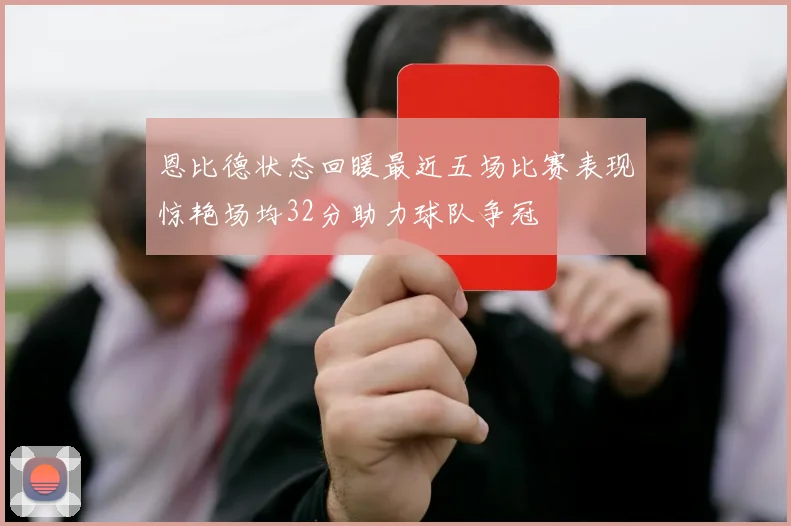 恩比德状态回暖最近五场比赛表现惊艳场均32分助力球队争冠