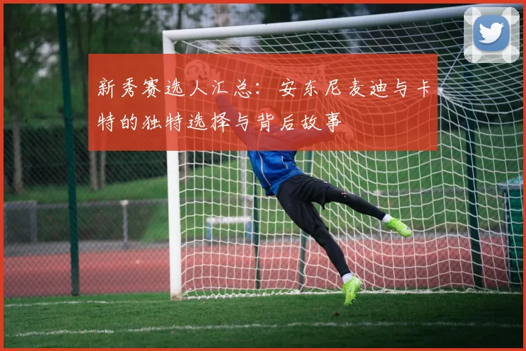 新秀赛选人汇总：安东尼麦迪与卡特的独特选择与背后故事