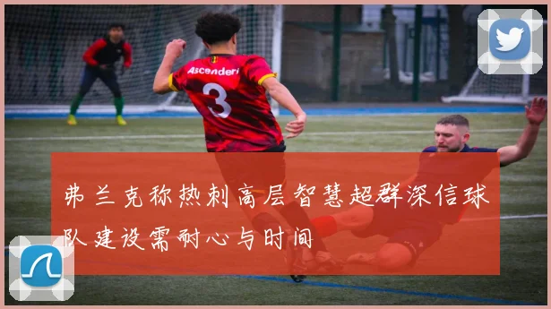 弗兰克称热刺高层智慧超群深信球队建设需耐心与时间