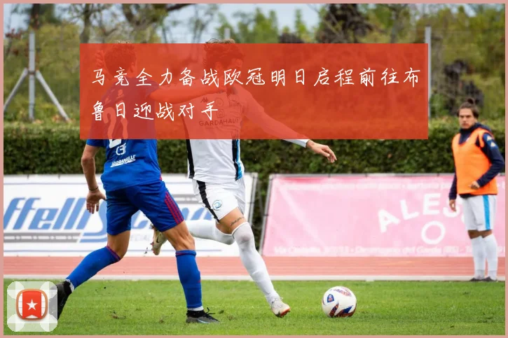 马竞全力备战欧冠明日启程前往布鲁日迎战对手