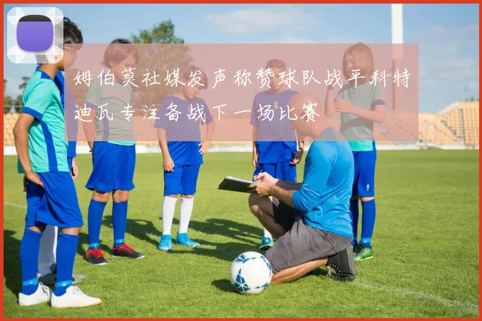 姆伯莫社媒发声称赞球队战平科特迪瓦专注备战下一场比赛