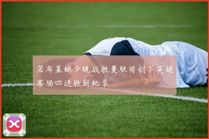 若布莱顿今晚战胜曼联将创下英超客场四连胜新纪录