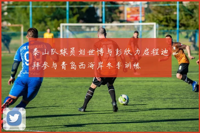 泰山队球员刘世博与彭欣力启程迪拜参与青岛西海岸冬季训练