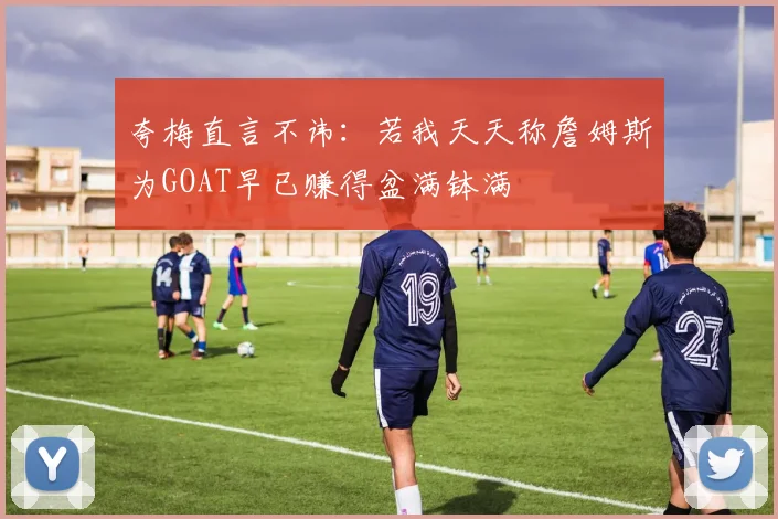 夸梅直言不讳：若我天天称詹姆斯为GOAT早已赚得盆满钵满