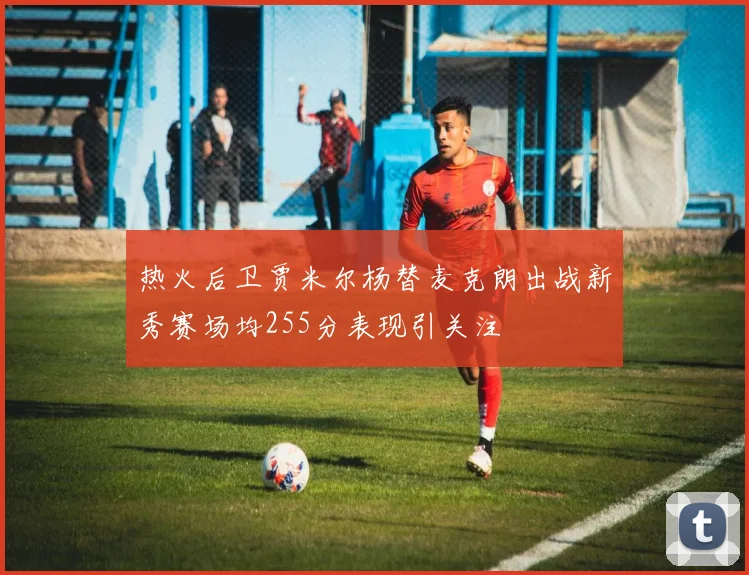 热火后卫贾米尔杨替麦克朗出战新秀赛场均255分表现引关注