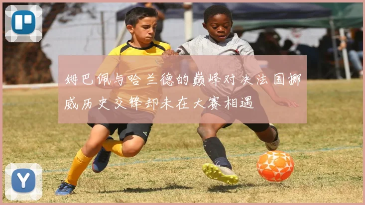 姆巴佩与哈兰德的巅峰对决法国挪威历史交锋却未在大赛相遇