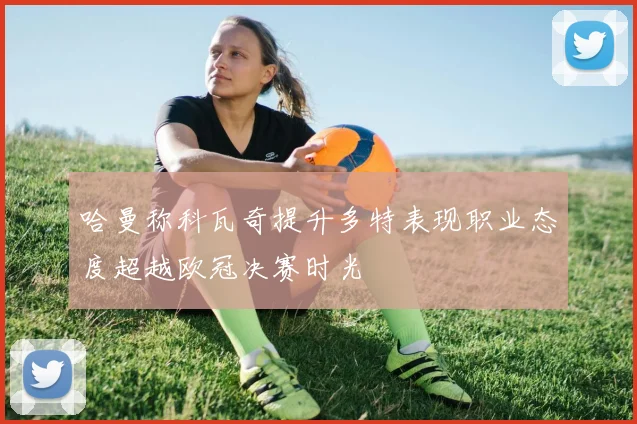 哈曼称科瓦奇提升多特表现职业态度超越欧冠决赛时光